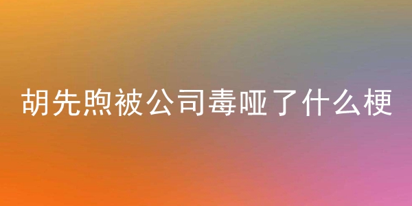 胡先煦被公司毒哑了梗的含义介绍 胡先煦被公司毒哑了是什么梗