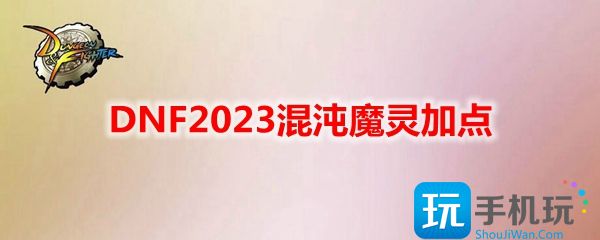 混沌魔灵刷图加点推荐2023 DNF2023混沌魔灵技能如何加点