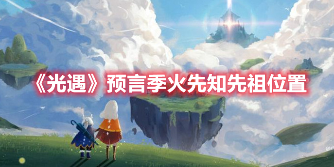 预言季火先知先祖位置详细一览 光遇预言季火先知先祖位置在哪里