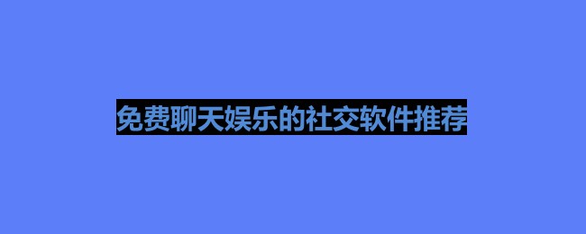 不花钱的社交软件有哪些-免费聊天娱乐的社交软件推荐